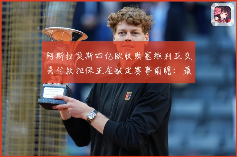阿斯拉莫斯四亿欧收购塞维利亚交易付款担保正在敲定赛事前瞻：最新赛事动态与深度分析
