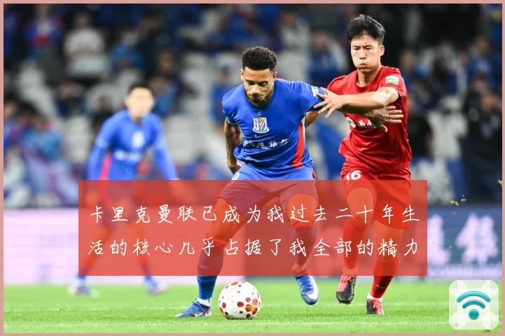 卡里克曼联已成为我过去二十年生活的核心几乎占据了我全部的精力战术观察：最新赛事动态与深度分析