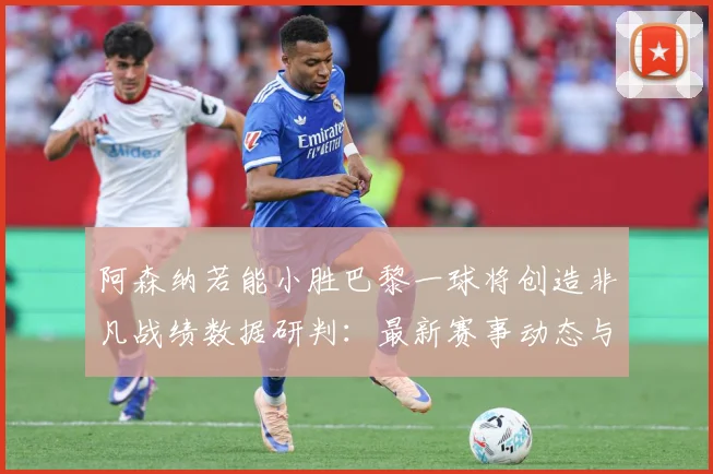 阿森纳若能小胜巴黎一球将创造非凡战绩数据研判：最新赛事动态与深度分析