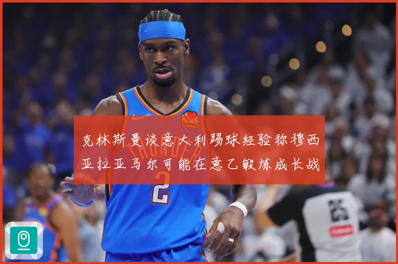 克林斯曼谈意大利踢球经验称穆西亚拉亚马尔可能在意乙锻炼成长战术观察：最新赛事动态与深度分析