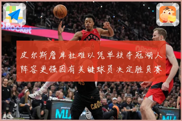 皮尔斯詹库杜难以凭单核夺冠湖人阵容更强因有关键球员决定胜负赛场复盘：最新赛事动态与深度分析