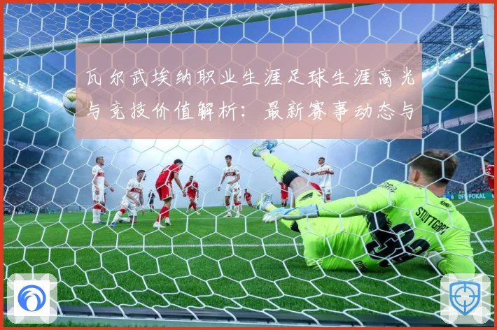 瓦尔武埃纳职业生涯足球生涯高光与竞技价值解析：最新赛事动态与深度分析
