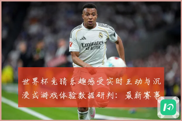 世界杯竞猜乐趣感受实时互动与沉浸式游戏体验数据研判：最新赛事动态与深度分析