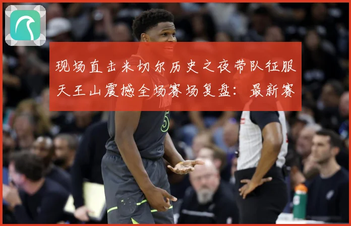 现场直击米切尔历史之夜带队征服天王山震撼全场赛场复盘：最新赛事动态与深度分析