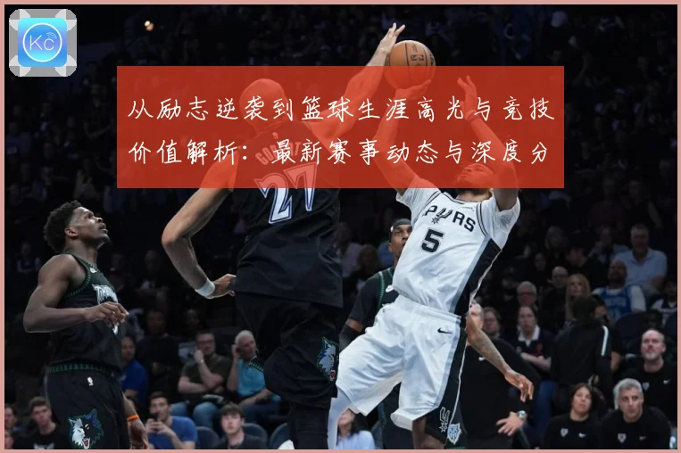 从励志逆袭到篮球生涯高光与竞技价值解析：最新赛事动态与深度分析