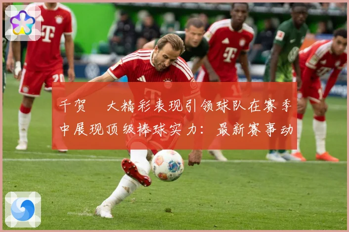 千贺滉大精彩表现引领球队在赛季中展现顶级棒球实力：最新赛事动态与深度分析