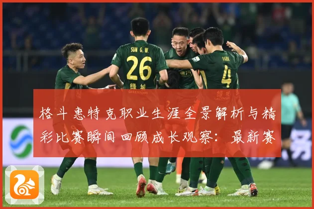 格斗惠特克职业生涯全景解析与精彩比赛瞬间回顾成长观察：最新赛事动态与深度分析