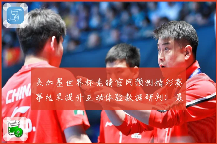 美加墨世界杯竞猜官网预测精彩赛事结果提升互动体验数据研判：最新赛事动态与深度分析