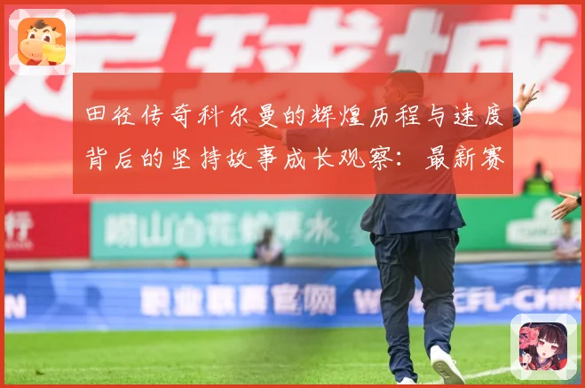 田径传奇科尔曼的辉煌历程与速度背后的坚持故事成长观察：最新赛事动态与深度分析