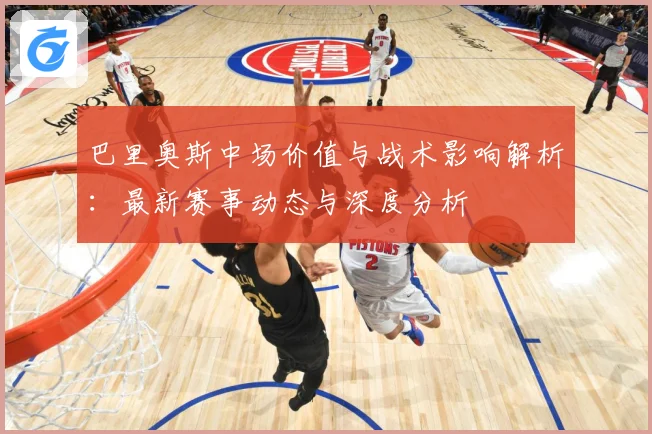 巴里奥斯中场价值与战术影响解析：最新赛事动态与深度分析