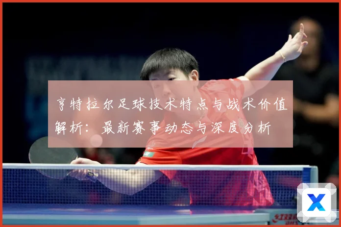 亨特拉尔足球技术特点与战术价值解析：最新赛事动态与深度分析