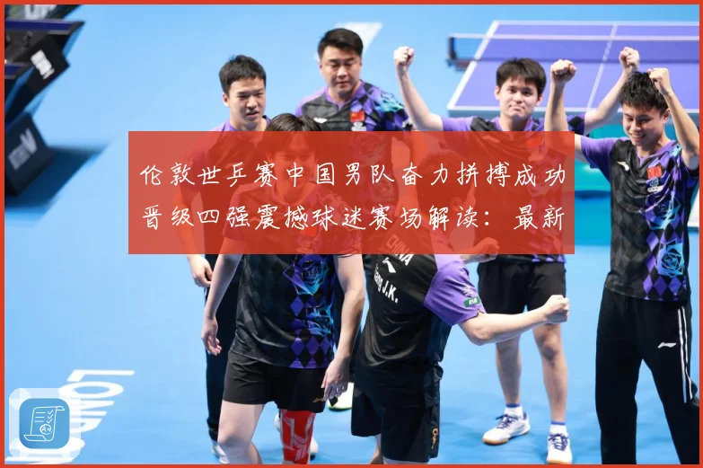 伦敦世乒赛中国男队奋力拼搏成功晋级四强震撼球迷赛场解读：最新赛事动态与深度分析