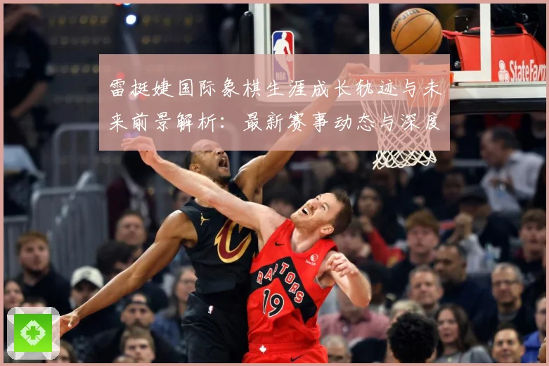 雷挺婕国际象棋生涯成长轨迹与未来前景解析：最新赛事动态与深度分析