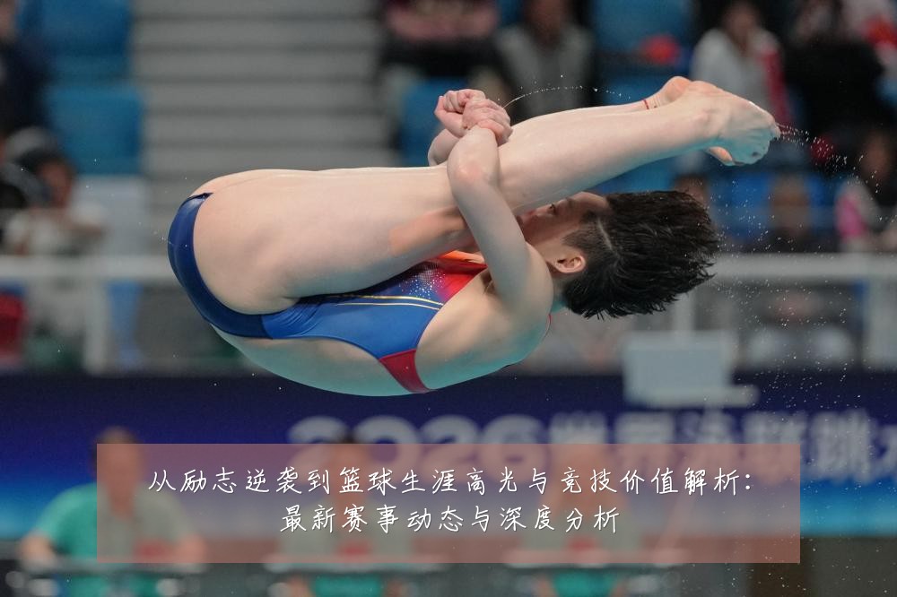 从励志逆袭到篮球生涯高光与竞技价值解析：最新赛事动态与深度分析