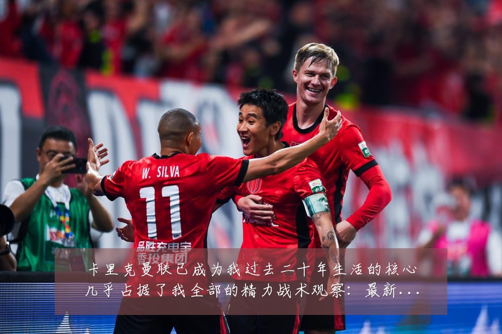 卡里克曼联已成为我过去二十年生活的核心几乎占据了我全部的精力战术观察：最新赛事动态与深度分析