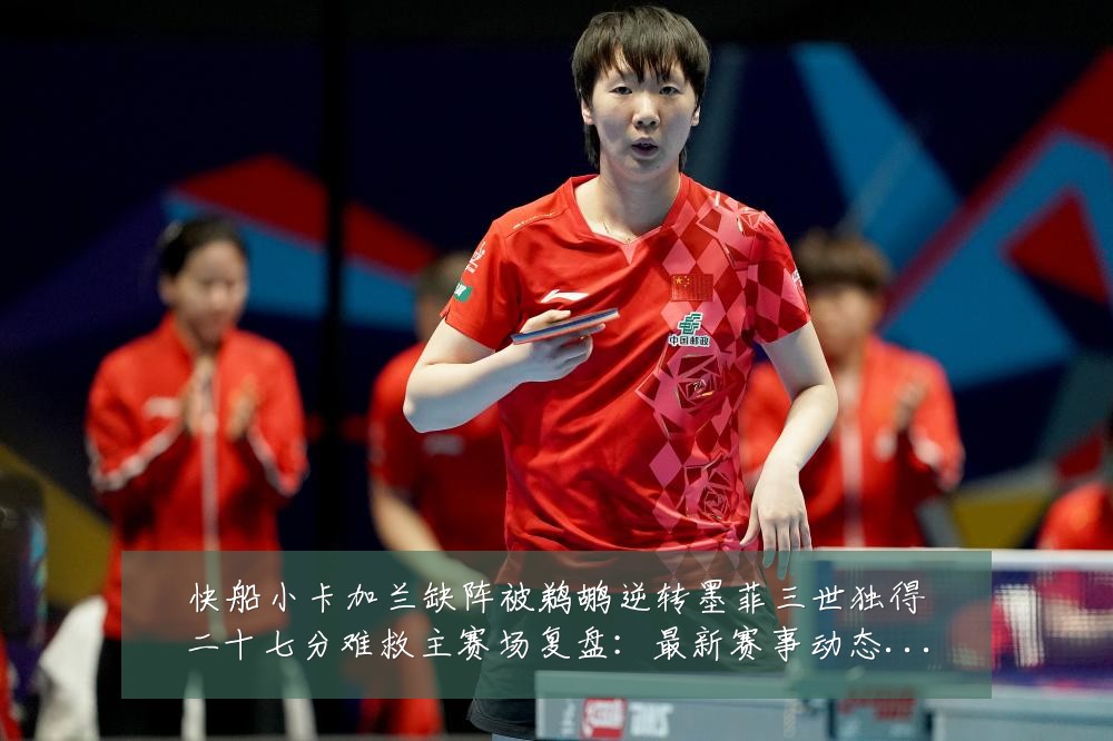 快船小卡加兰缺阵被鹈鹕逆转墨菲三世独得二十七分难救主赛场复盘:最新赛事动态与深度分析
