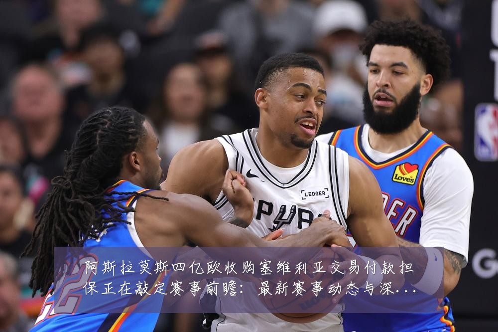 阿斯拉莫斯四亿欧收购塞维利亚交易付款担保正在敲定赛事前瞻：最新赛事动态与深度分析