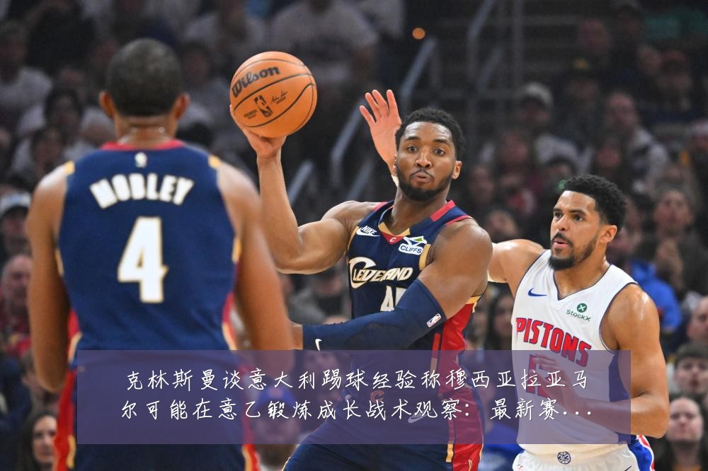 克林斯曼谈意大利踢球经验称穆西亚拉亚马尔可能在意乙锻炼成长战术观察：最新赛事动态与深度分析
