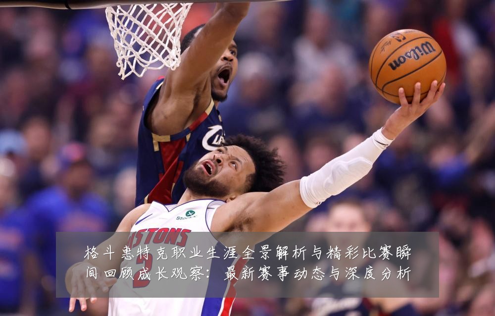 格斗惠特克职业生涯全景解析与精彩比赛瞬间回顾成长观察：最新赛事动态与深度分析