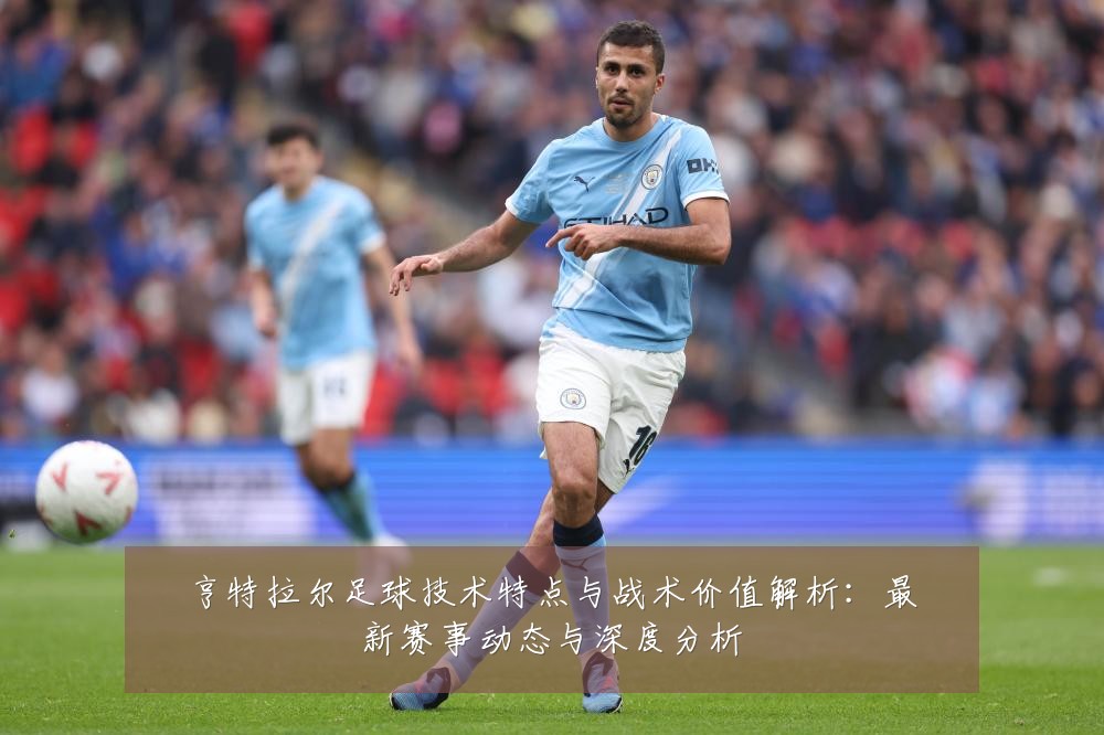 亨特拉尔足球技术特点与战术价值解析：最新赛事动态与深度分析