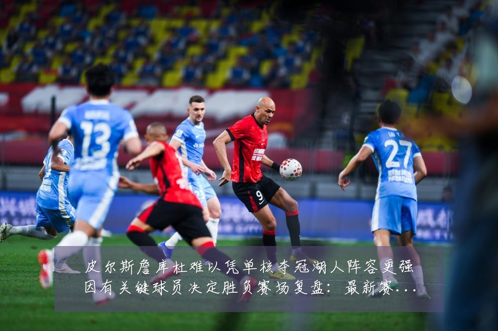 皮尔斯詹库杜难以凭单核夺冠湖人阵容更强因有关键球员决定胜负赛场复盘：最新赛事动态与深度分析