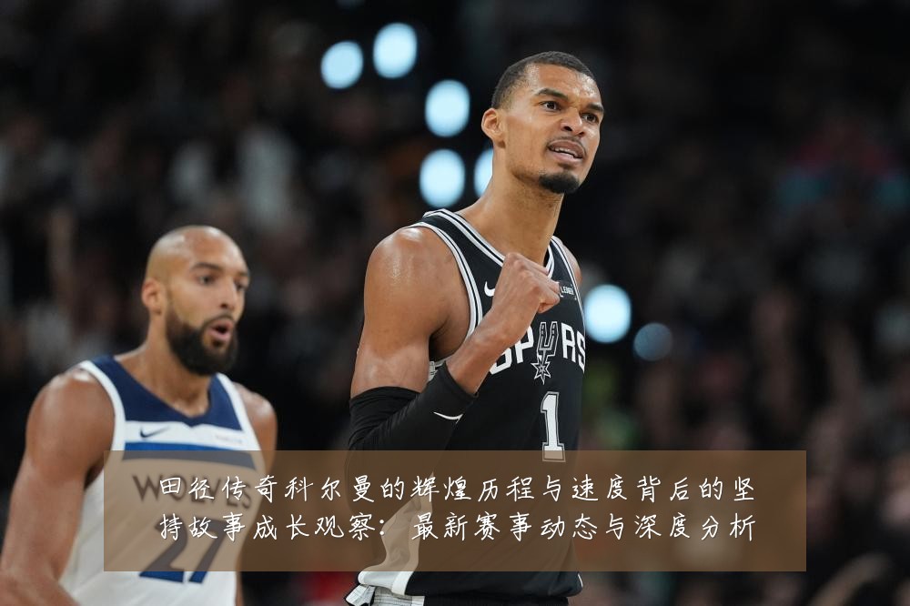 田径传奇科尔曼的辉煌历程与速度背后的坚持故事成长观察：最新赛事动态与深度分析