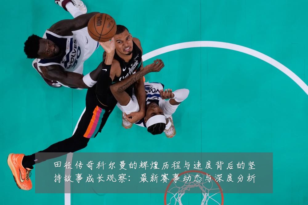 田径传奇科尔曼的辉煌历程与速度背后的坚持故事成长观察：最新赛事动态与深度分析